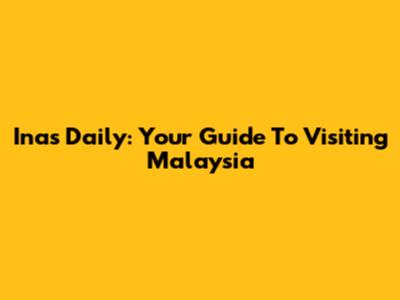 Inas Daily: Your Guide To Visiting Malaysia