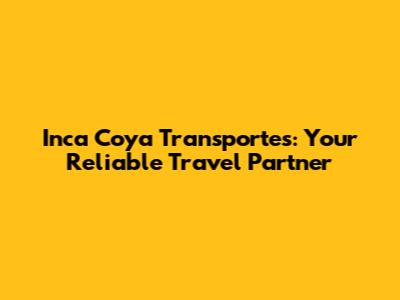 Inca Coya Transportes: Your Reliable Travel Partner