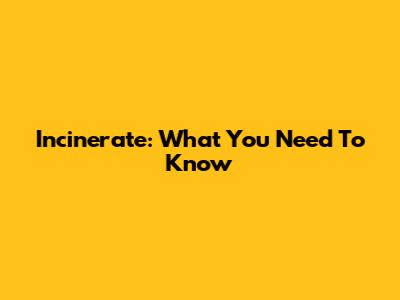 Incinerate: What You Need To Know
