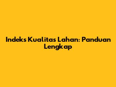 Indeks Kualitas Lahan: Panduan Lengkap