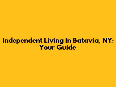 Independent Living In Batavia, NY: Your Guide