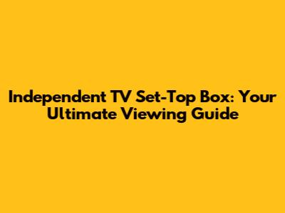 Independent TV Set-Top Box: Your Ultimate Viewing Guide