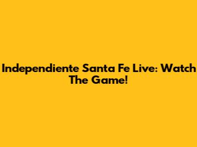 Independiente Santa Fe Live: Watch The Game!