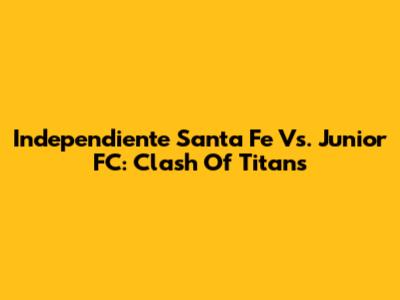 Independiente Santa Fe Vs. Junior FC: Clash Of Titans