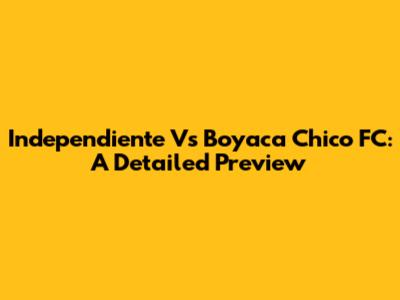 Independiente Vs Boyaca Chico FC: A Detailed Preview