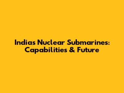 India's Nuclear Submarines: Capabilities & Future