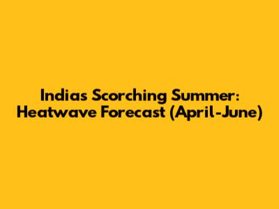 India's Scorching Summer: Heatwave Forecast (April-June)