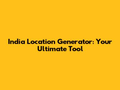 India Location Generator: Your Ultimate Tool