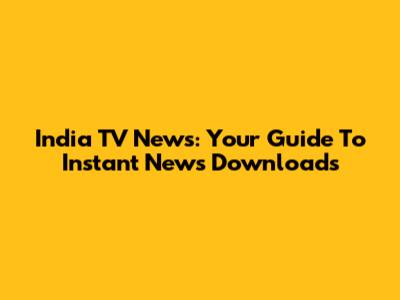 India TV News: Your Guide To Instant News Downloads