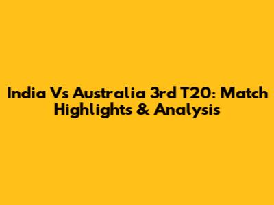 India Vs Australia 3rd T20: Match Highlights & Analysis