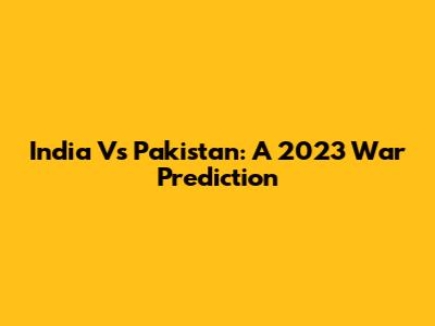 India Vs Pakistan: A 2023 War Prediction