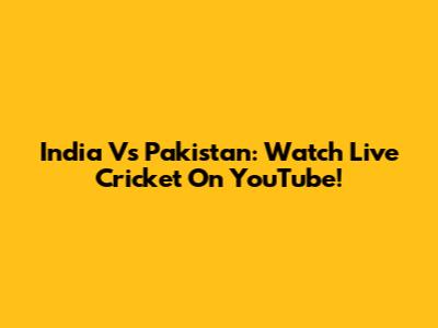 India Vs Pakistan: Watch Live Cricket On YouTube!