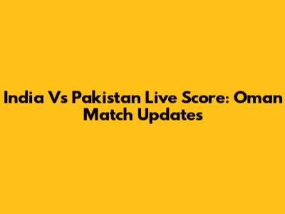 India Vs Pakistan Live Score: Oman Match Updates