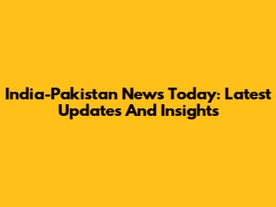 India-Pakistan News Today: Latest Updates And Insights