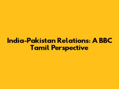 India-Pakistan Relations: A BBC Tamil Perspective