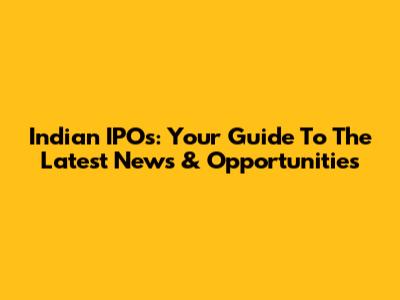 Indian IPOs: Your Guide To The Latest News & Opportunities