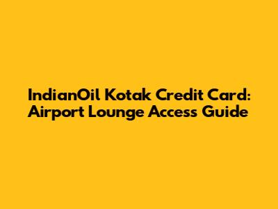 IndianOil Kotak Credit Card: Airport Lounge Access Guide