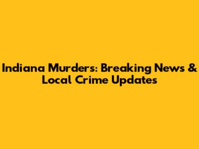 Indiana Murders: Breaking News & Local Crime Updates