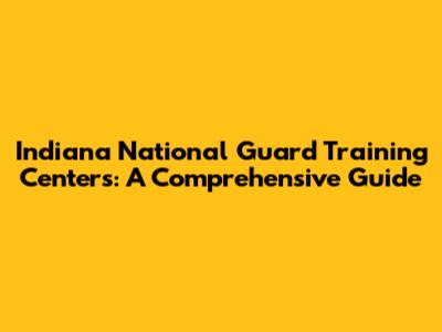 Indiana National Guard Training Centers: A Comprehensive Guide
