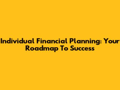 Individual Financial Planning: Your Roadmap To Success