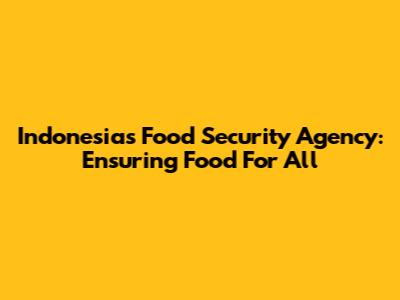 Indonesia's Food Security Agency: Ensuring Food For All