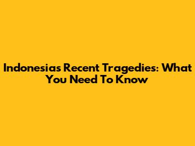 Indonesia's Recent Tragedies: What You Need To Know