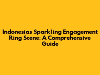 Indonesia's Sparkling Engagement Ring Scene: A Comprehensive Guide