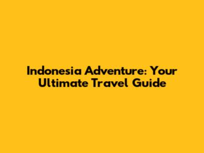 Indonesia Adventure: Your Ultimate Travel Guide