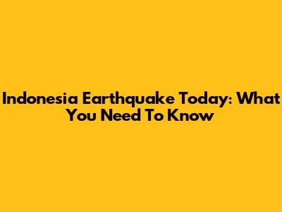 Indonesia Earthquake Today: What You Need To Know