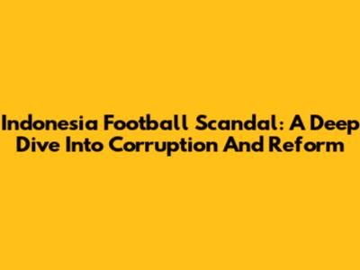 Indonesia Football Scandal: A Deep Dive Into Corruption And Reform
