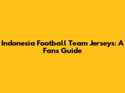 Indonesia Football Team Jerseys: A Fan's Guide