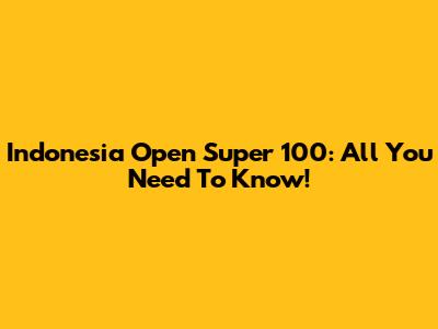 Indonesia Open Super 100: All You Need To Know!
