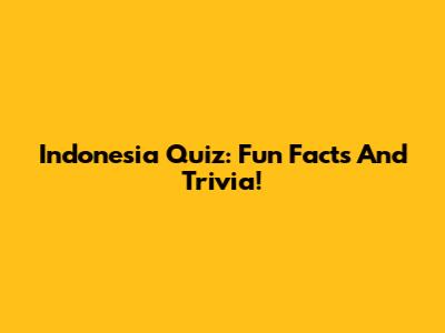 Indonesia Quiz: Fun Facts And Trivia!