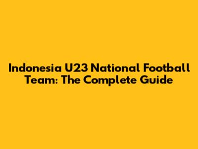 Indonesia U23 National Football Team: The Complete Guide