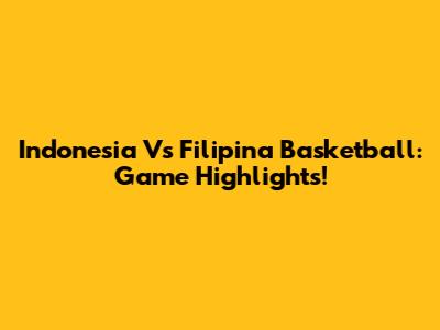 Indonesia Vs Filipina Basketball: Game Highlights!