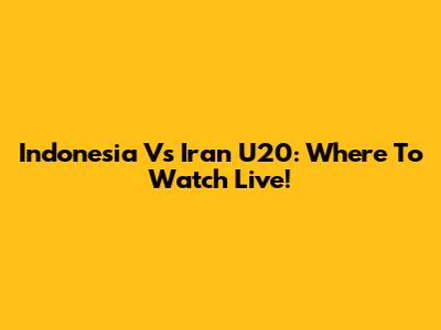 Indonesia Vs Iran U20: Where To Watch Live!