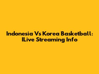 Indonesia Vs Korea Basketball: ILive Streaming Info