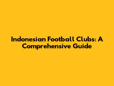 Indonesian Football Clubs: A Comprehensive Guide