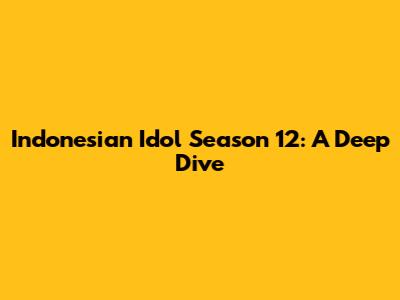 Indonesian Idol Season 12: A Deep Dive
