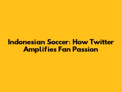 Indonesian Soccer: How Twitter Amplifies Fan Passion