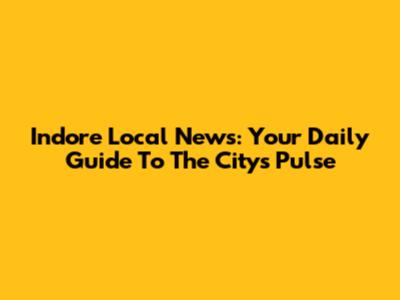 Indore Local News: Your Daily Guide To The City's Pulse