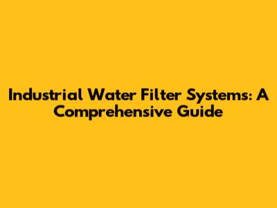 Industrial Water Filter Systems: A Comprehensive Guide