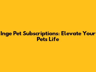 Inge Pet Subscriptions: Elevate Your Pet's Life