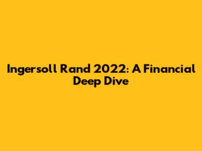 Ingersoll Rand 2022: A Financial Deep Dive
