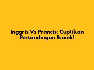 Inggris Vs Prancis: Cuplikan Pertandingan Ikonik!