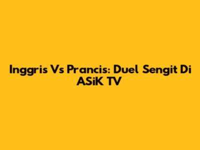 Inggris Vs Prancis: Duel Sengit Di ASiK TV