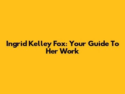 Ingrid Kelley Fox: Your Guide To Her Work