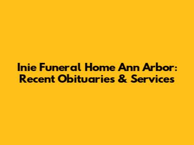 Inie Funeral Home Ann Arbor: Recent Obituaries & Services