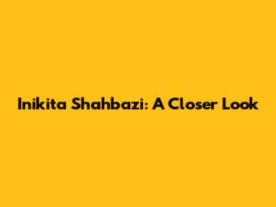 Inikita Shahbazi: A Closer Look