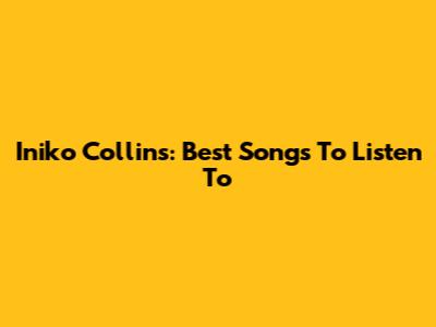 Iniko Collins: Best Songs To Listen To